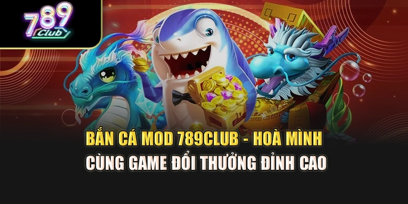 Bắn Cá Mod 789Club - Hoà Mình Cùng Game Đổi Thưởng Đỉnh Cao