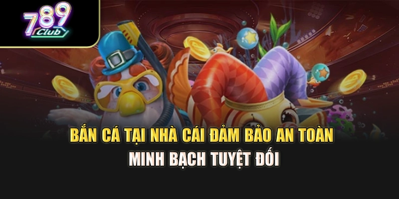 Bắn cá tại nhà cái đảm bảo an toàn, minh bạch tuyệt đối