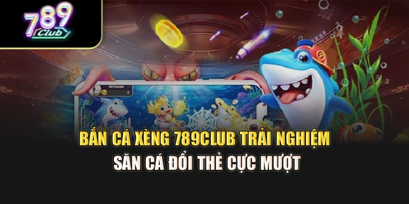 Bắn Cá Xèng 789Club – Trải Nghiệm Săn Cá Đổi Thẻ Cực Mượt