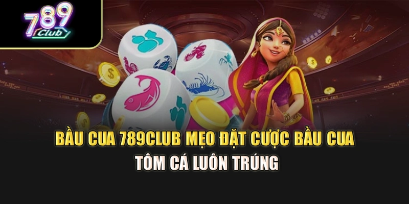 Bầu Cua 789Club – Mẹo Đặt Cược Bầu Cua Tôm Cá Luôn Trúng