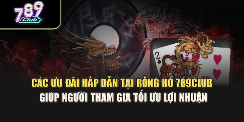 Các ưu đãi hấp dẫn tại rồng hổ 789Club giúp người tham gia tối ưu lợi nhuận