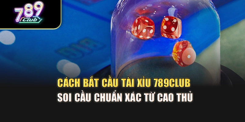 Cách Bắt Cầu Tài Xỉu 789Club – Soi Cầu Chuẩn Xác Từ Cao Thủ