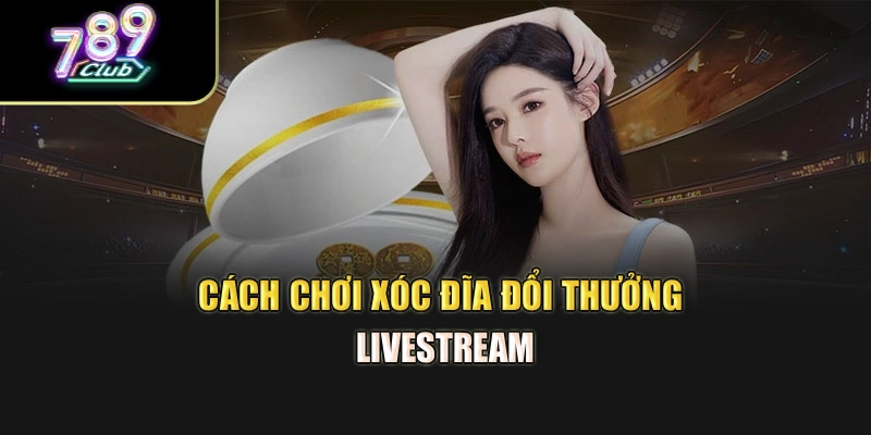 Cách chơi xóc đĩa đổi thưởng livestream