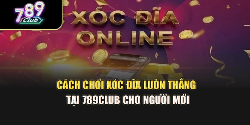 Cách Chơi Xóc Đĩa Luôn Thắng Tại 789Club Cho Người Mới