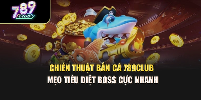 Chiến Thuật Bắn Cá 789Club – Mẹo Tiêu Diệt Boss Cực Nhanh