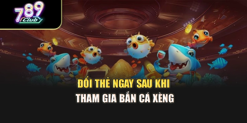Đổi thẻ ngay sau khi tham gia bắn cá xèng