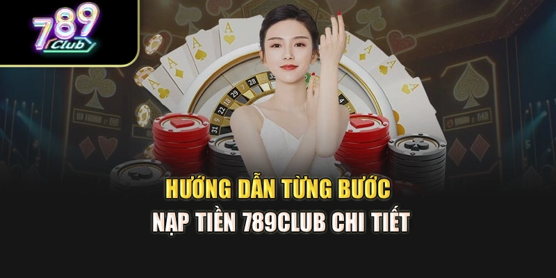 Hướng dẫn từng bước nạp tiền 789club chi tiết