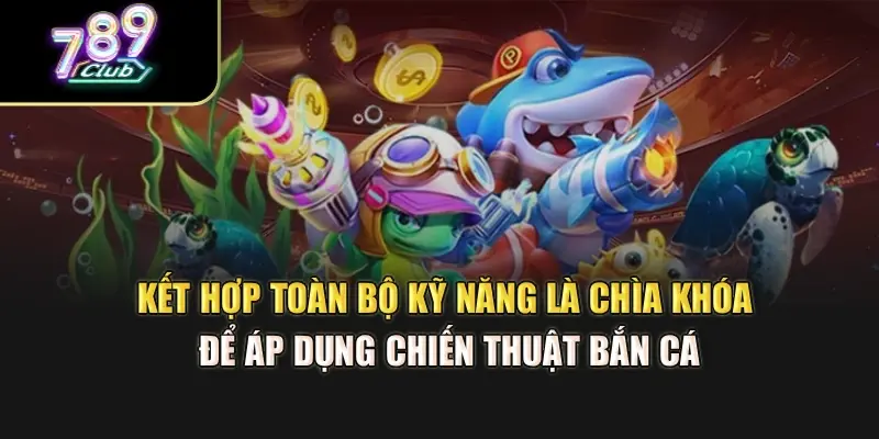 Kết hợp toàn bộ kỹ năng là chìa khóa để áp dụng chiến thuật bắn cá