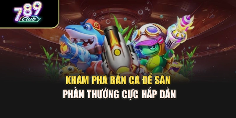 Khám phá bắn cá để săn phần thưởng cực hấp dẫn