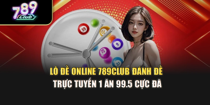 Lô Đề Online 789Club – Đánh Đề Trực Tuyến 1 Ăn 99.5 Cực Đã