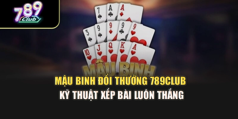 Mậu Binh Đổi Thưởng 789Club – Kỹ Thuật Xếp Bài Luôn Thắng