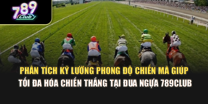 Phân tích kỹ lưỡng phong độ chiến mã giúp tối đa hóa chiến thắng tại đua ngựa 789Club