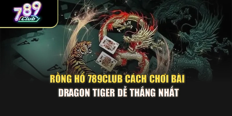 Rồng Hổ 789Club – Cách Chơi Bài Dragon Tiger Dễ Thắng Nhất