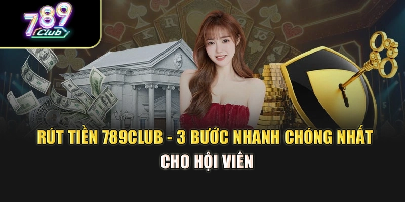 Rút Tiền 789club - 3 Bước Nhanh Chóng Nhất Cho Hội Viên