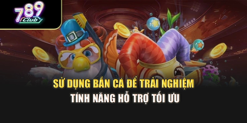 Sử dụng bắn cá để trải nghiệm tính năng hỗ trợ tối ưu
