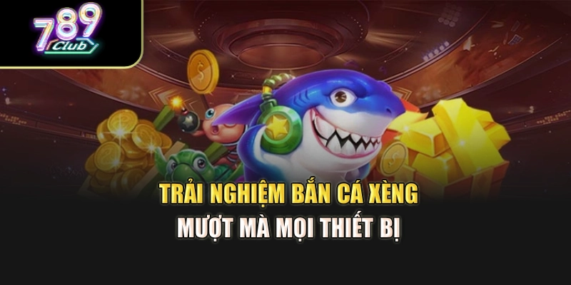 Trải nghiệm bắn cá xèng mượt mà mọi thiết bị 