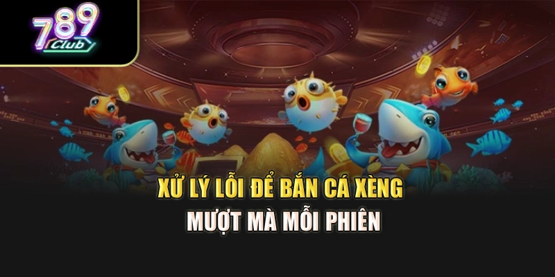 Xử lý lỗi để bắn cá xèng mượt mà mỗi phiên